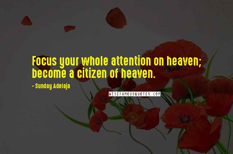 Sunday Adelaja Quotes: Focus your whole attention on heaven; become a citizen of heaven.