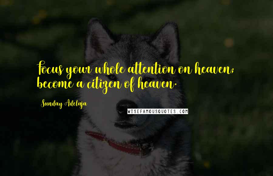 Sunday Adelaja Quotes: Focus your whole attention on heaven; become a citizen of heaven.
