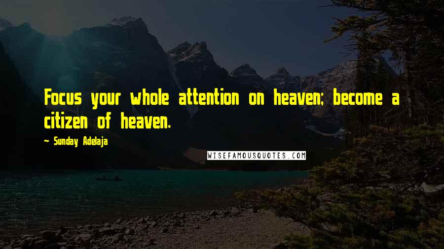 Sunday Adelaja Quotes: Focus your whole attention on heaven; become a citizen of heaven.