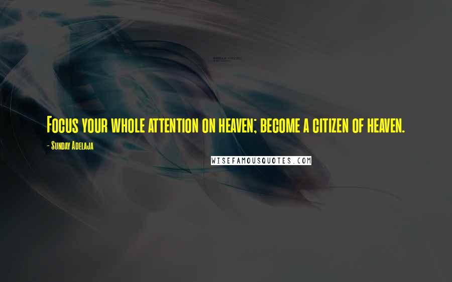 Sunday Adelaja Quotes: Focus your whole attention on heaven; become a citizen of heaven.
