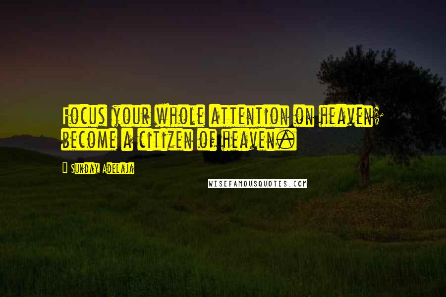 Sunday Adelaja Quotes: Focus your whole attention on heaven; become a citizen of heaven.