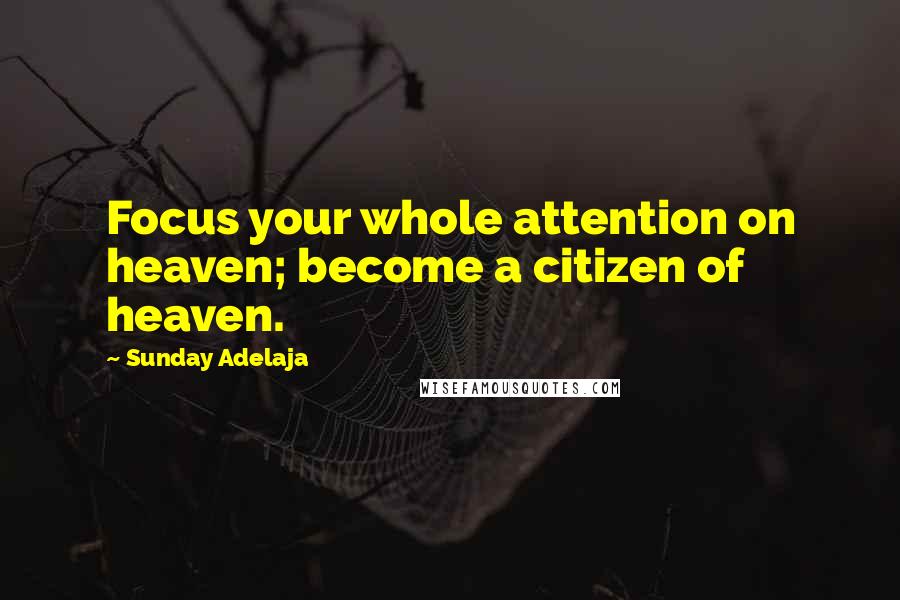 Sunday Adelaja Quotes: Focus your whole attention on heaven; become a citizen of heaven.