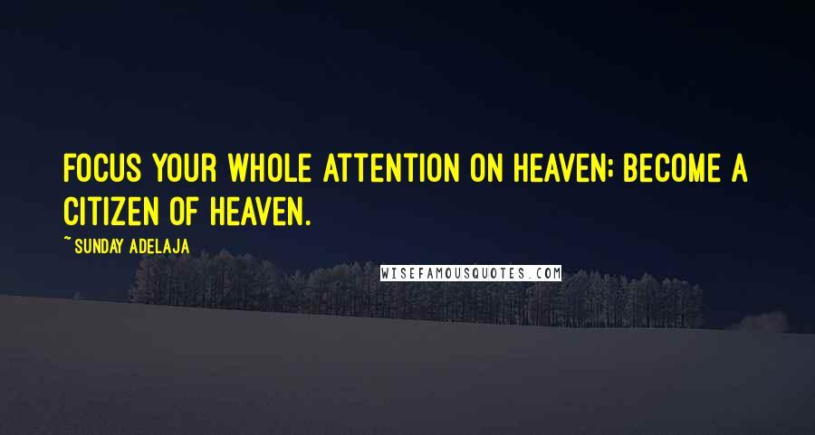 Sunday Adelaja Quotes: Focus your whole attention on heaven; become a citizen of heaven.