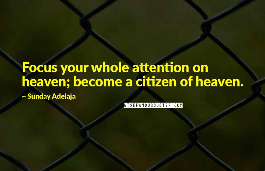 Sunday Adelaja Quotes: Focus your whole attention on heaven; become a citizen of heaven.