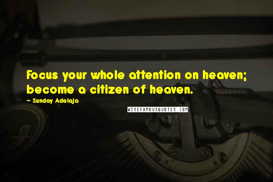Sunday Adelaja Quotes: Focus your whole attention on heaven; become a citizen of heaven.