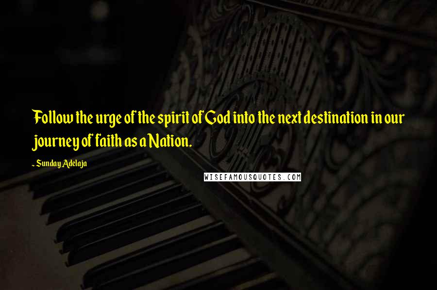 Sunday Adelaja Quotes: Follow the urge of the spirit of God into the next destination in our journey of faith as a Nation.