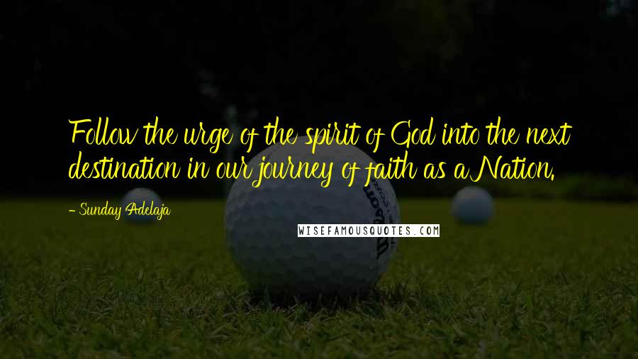 Sunday Adelaja Quotes: Follow the urge of the spirit of God into the next destination in our journey of faith as a Nation.