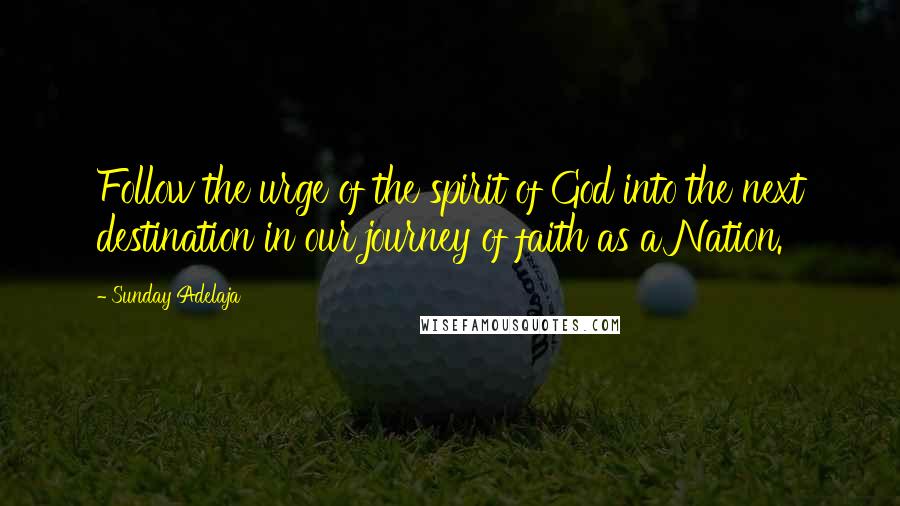 Sunday Adelaja Quotes: Follow the urge of the spirit of God into the next destination in our journey of faith as a Nation.