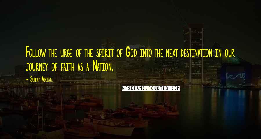 Sunday Adelaja Quotes: Follow the urge of the spirit of God into the next destination in our journey of faith as a Nation.