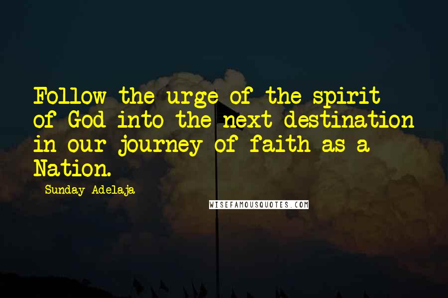 Sunday Adelaja Quotes: Follow the urge of the spirit of God into the next destination in our journey of faith as a Nation.