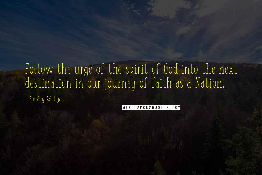 Sunday Adelaja Quotes: Follow the urge of the spirit of God into the next destination in our journey of faith as a Nation.