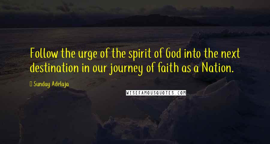 Sunday Adelaja Quotes: Follow the urge of the spirit of God into the next destination in our journey of faith as a Nation.