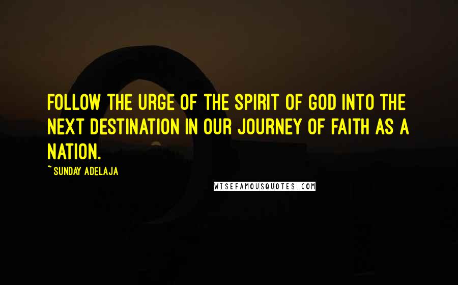 Sunday Adelaja Quotes: Follow the urge of the spirit of God into the next destination in our journey of faith as a Nation.