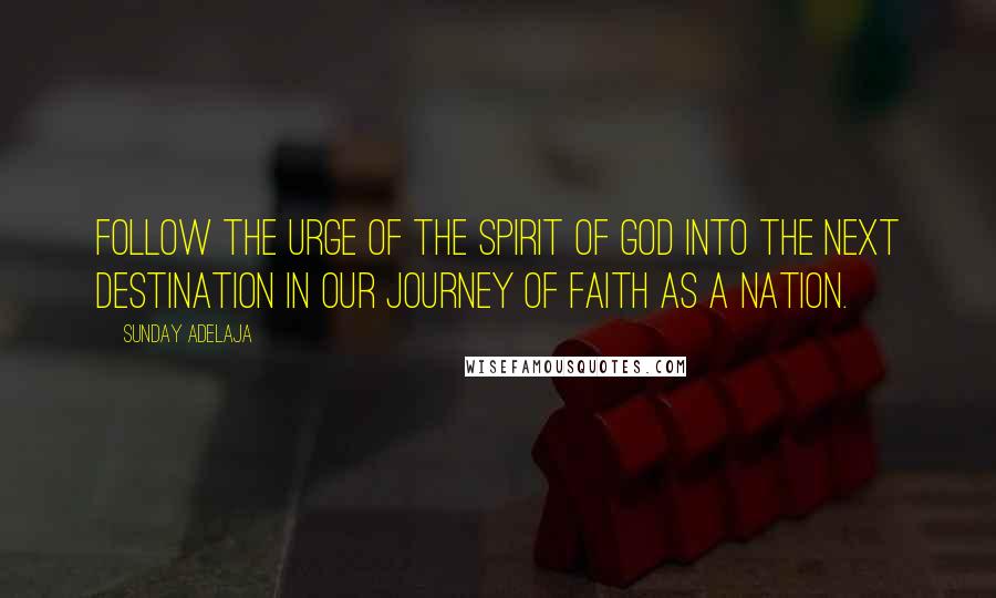 Sunday Adelaja Quotes: Follow the urge of the spirit of God into the next destination in our journey of faith as a Nation.