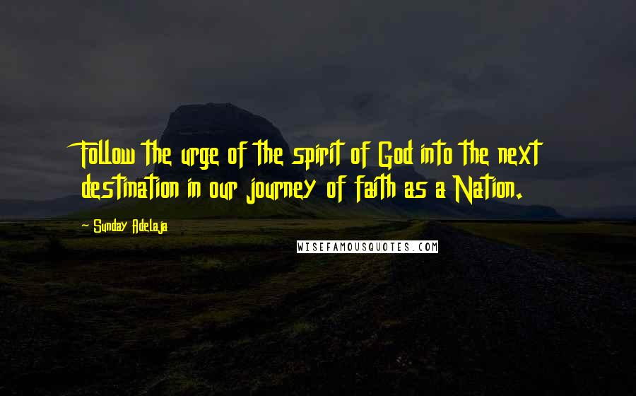 Sunday Adelaja Quotes: Follow the urge of the spirit of God into the next destination in our journey of faith as a Nation.