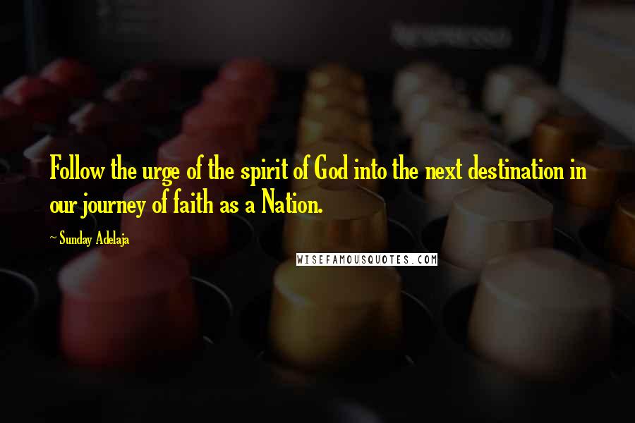 Sunday Adelaja Quotes: Follow the urge of the spirit of God into the next destination in our journey of faith as a Nation.