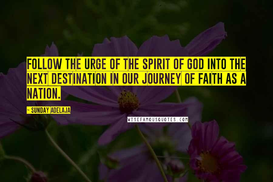 Sunday Adelaja Quotes: Follow the urge of the spirit of God into the next destination in our journey of faith as a Nation.