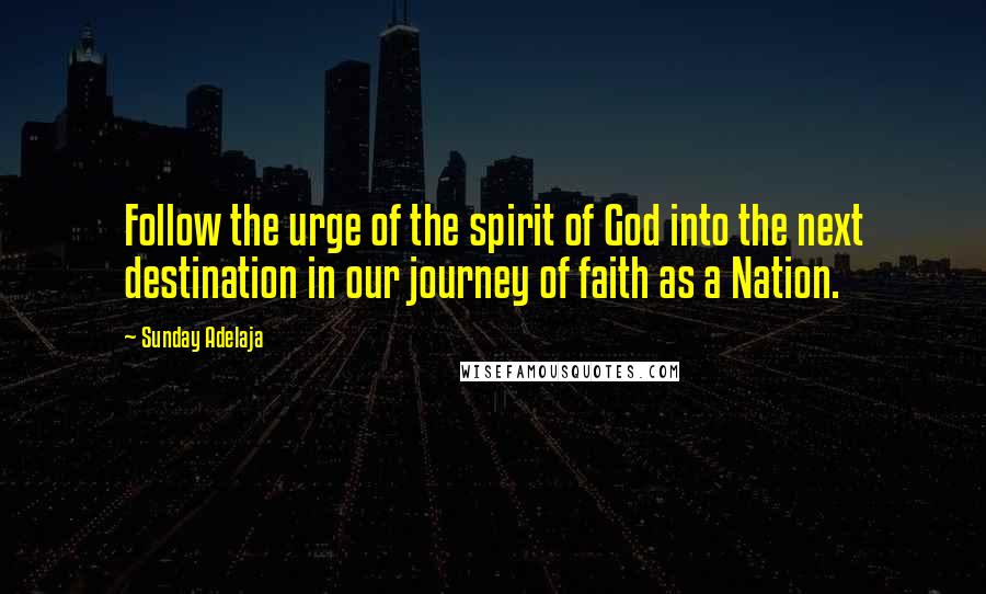 Sunday Adelaja Quotes: Follow the urge of the spirit of God into the next destination in our journey of faith as a Nation.