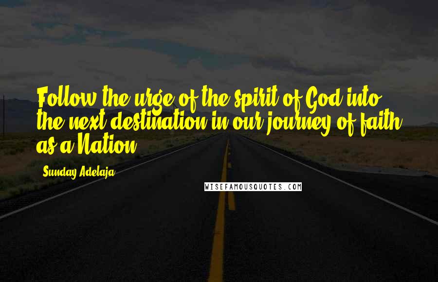 Sunday Adelaja Quotes: Follow the urge of the spirit of God into the next destination in our journey of faith as a Nation.