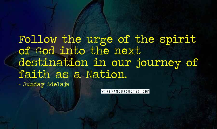 Sunday Adelaja Quotes: Follow the urge of the spirit of God into the next destination in our journey of faith as a Nation.