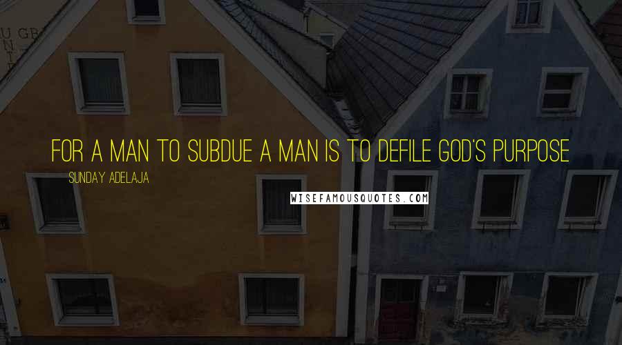 Sunday Adelaja Quotes: For a man to subdue a man is to defile God's purpose
