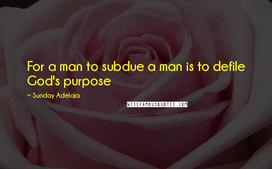 Sunday Adelaja Quotes: For a man to subdue a man is to defile God's purpose