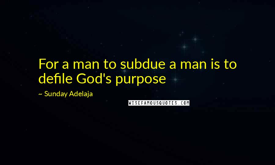 Sunday Adelaja Quotes: For a man to subdue a man is to defile God's purpose