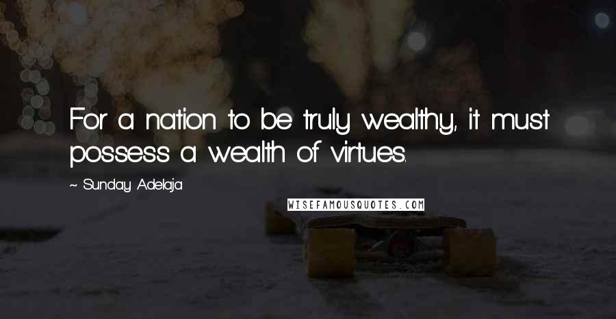 Sunday Adelaja Quotes: For a nation to be truly wealthy, it must possess a wealth of virtues.