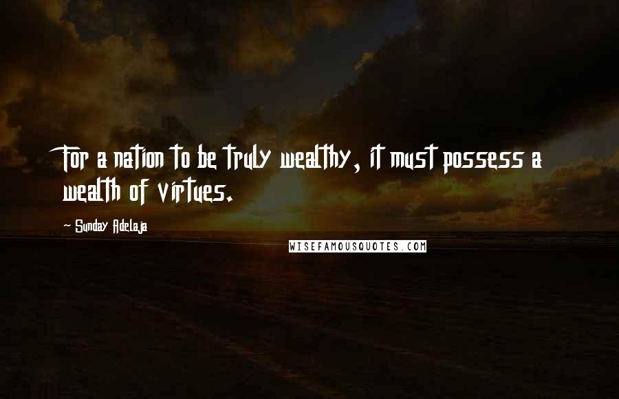Sunday Adelaja Quotes: For a nation to be truly wealthy, it must possess a wealth of virtues.