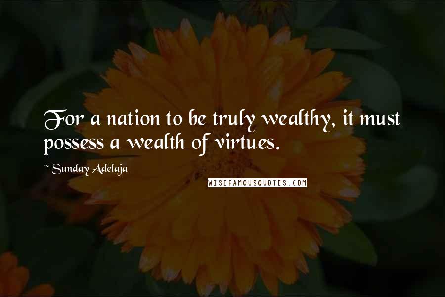 Sunday Adelaja Quotes: For a nation to be truly wealthy, it must possess a wealth of virtues.