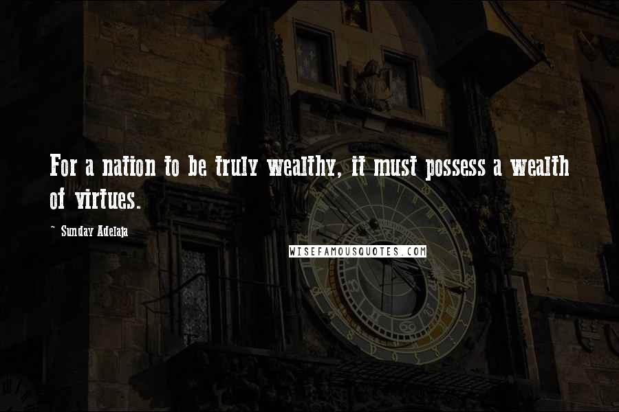 Sunday Adelaja Quotes: For a nation to be truly wealthy, it must possess a wealth of virtues.