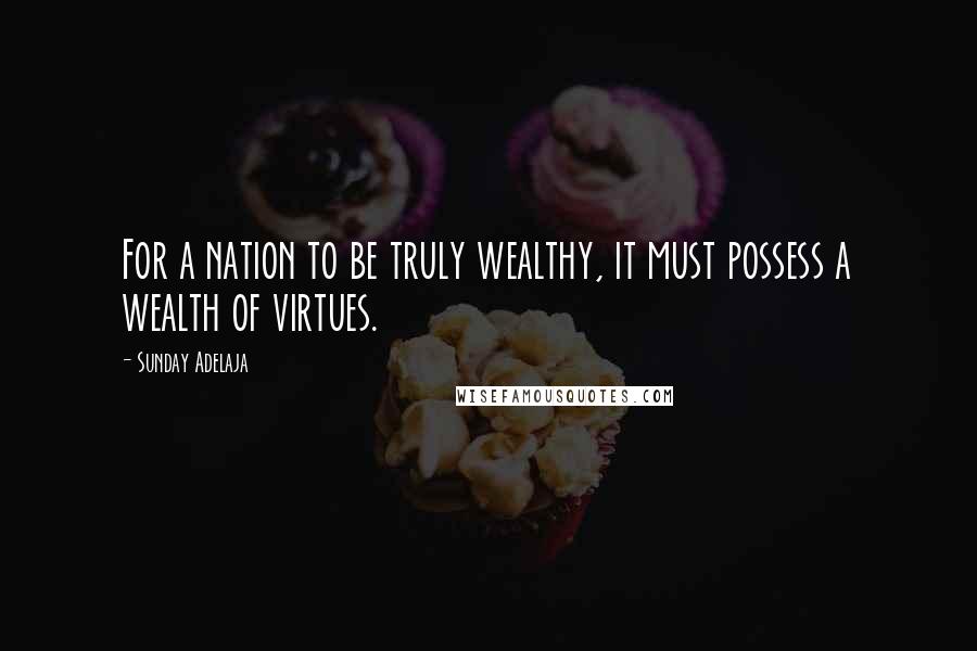 Sunday Adelaja Quotes: For a nation to be truly wealthy, it must possess a wealth of virtues.