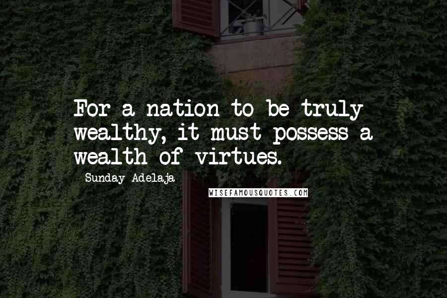 Sunday Adelaja Quotes: For a nation to be truly wealthy, it must possess a wealth of virtues.