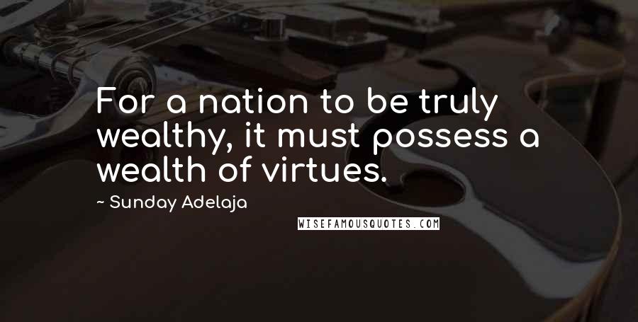 Sunday Adelaja Quotes: For a nation to be truly wealthy, it must possess a wealth of virtues.