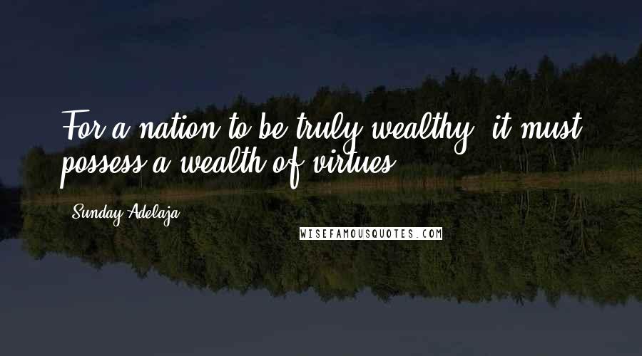 Sunday Adelaja Quotes: For a nation to be truly wealthy, it must possess a wealth of virtues.