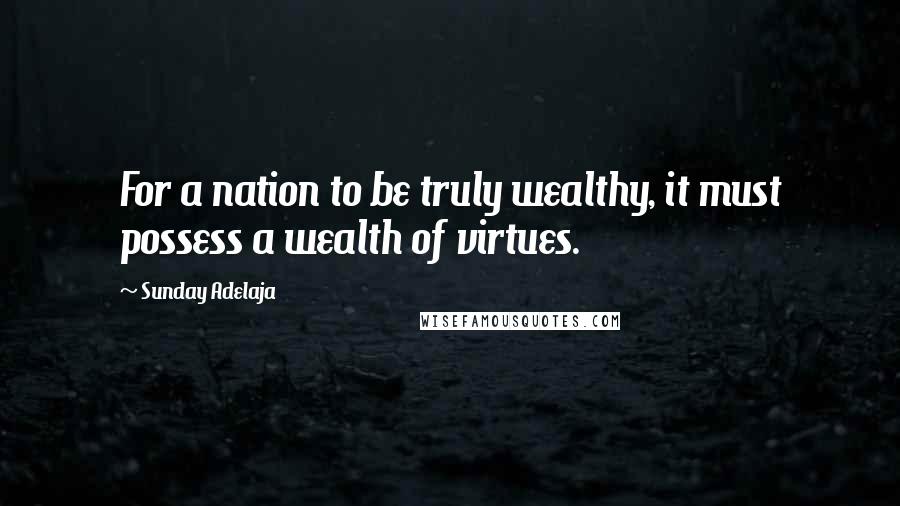 Sunday Adelaja Quotes: For a nation to be truly wealthy, it must possess a wealth of virtues.