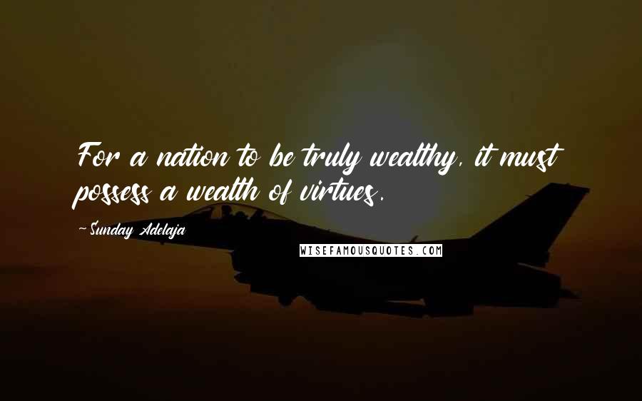 Sunday Adelaja Quotes: For a nation to be truly wealthy, it must possess a wealth of virtues.