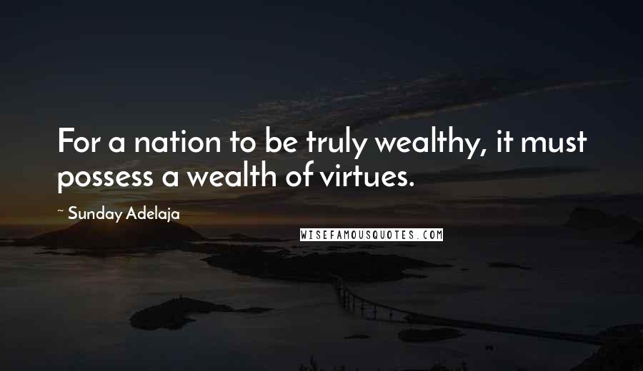 Sunday Adelaja Quotes: For a nation to be truly wealthy, it must possess a wealth of virtues.