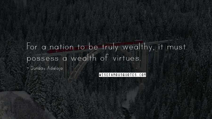 Sunday Adelaja Quotes: For a nation to be truly wealthy, it must possess a wealth of virtues.