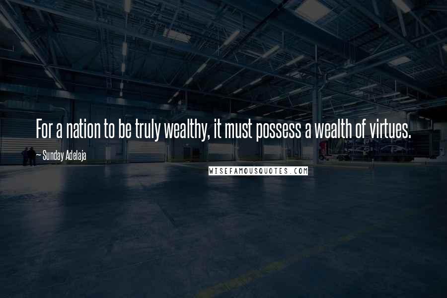 Sunday Adelaja Quotes: For a nation to be truly wealthy, it must possess a wealth of virtues.