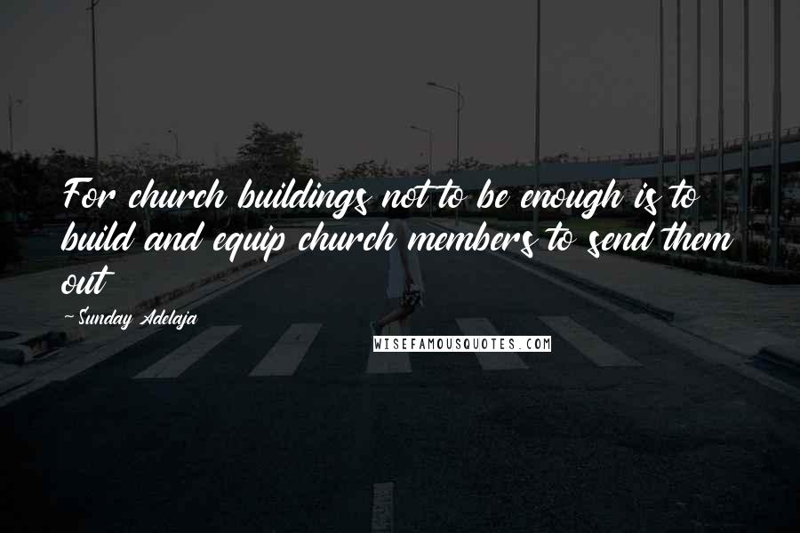 Sunday Adelaja Quotes: For church buildings not to be enough is to build and equip church members to send them out