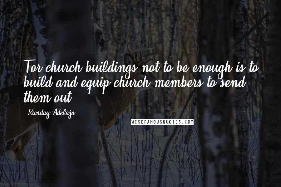 Sunday Adelaja Quotes: For church buildings not to be enough is to build and equip church members to send them out