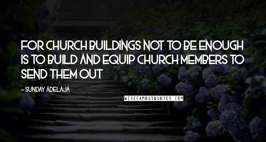 Sunday Adelaja Quotes: For church buildings not to be enough is to build and equip church members to send them out