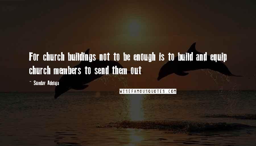 Sunday Adelaja Quotes: For church buildings not to be enough is to build and equip church members to send them out