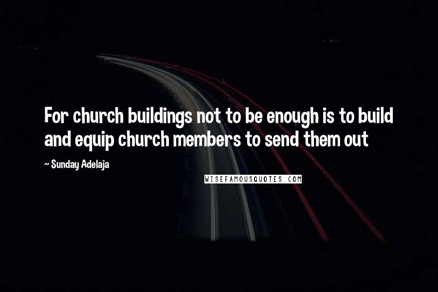 Sunday Adelaja Quotes: For church buildings not to be enough is to build and equip church members to send them out