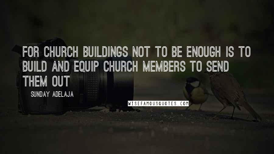 Sunday Adelaja Quotes: For church buildings not to be enough is to build and equip church members to send them out