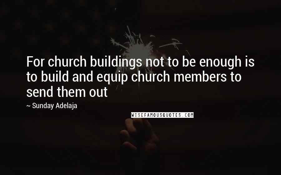 Sunday Adelaja Quotes: For church buildings not to be enough is to build and equip church members to send them out