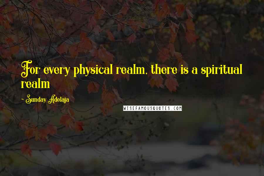 Sunday Adelaja Quotes: For every physical realm, there is a spiritual realm