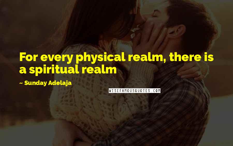 Sunday Adelaja Quotes: For every physical realm, there is a spiritual realm