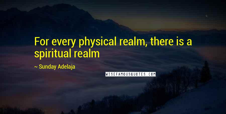 Sunday Adelaja Quotes: For every physical realm, there is a spiritual realm